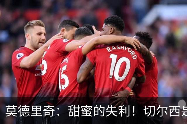 莫德里奇：甜蜜的失利！切尔西是最难对付的球队